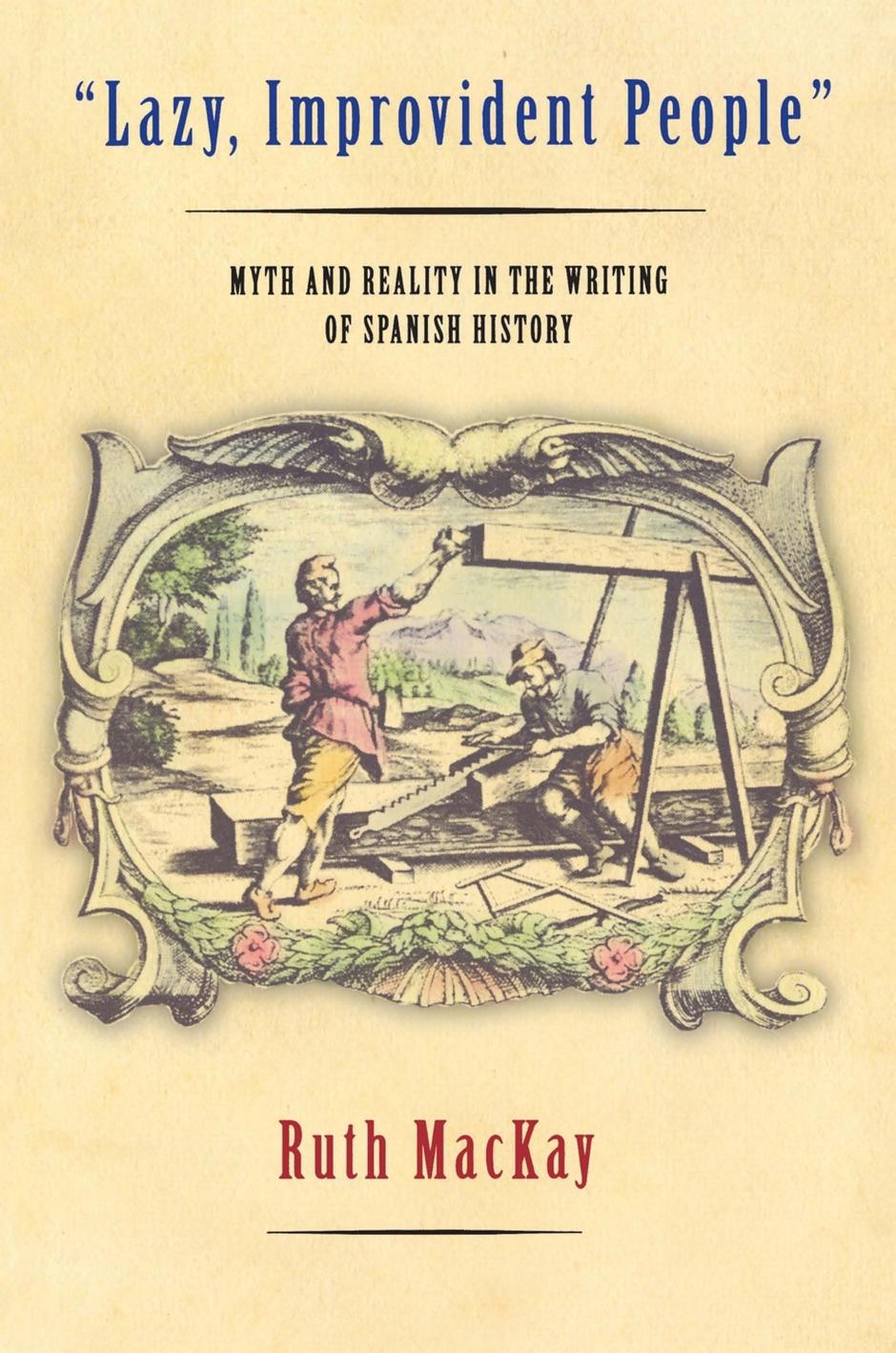 Lazy, Improvident People": Myth and Reality in the Writing of Spanish History by Ruth MacKay