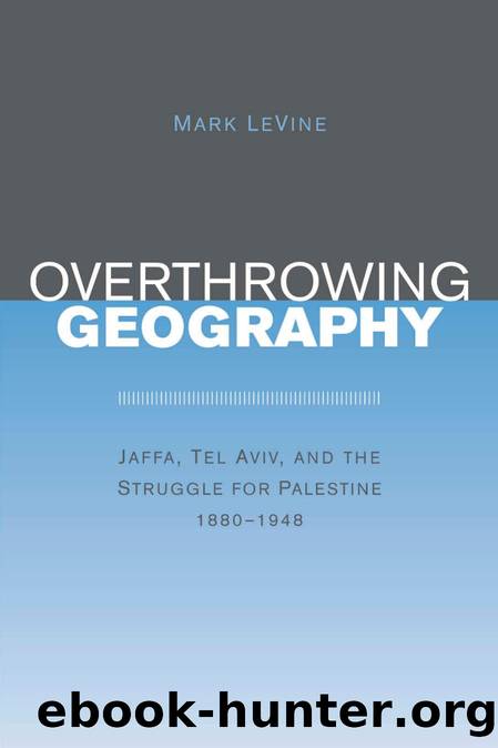 LeVine, Mark - Overthrowing Geography  Jaffa, Tel Aviv, and the Struggle for Palestine, 1880-1948 by University of California Press (2005)