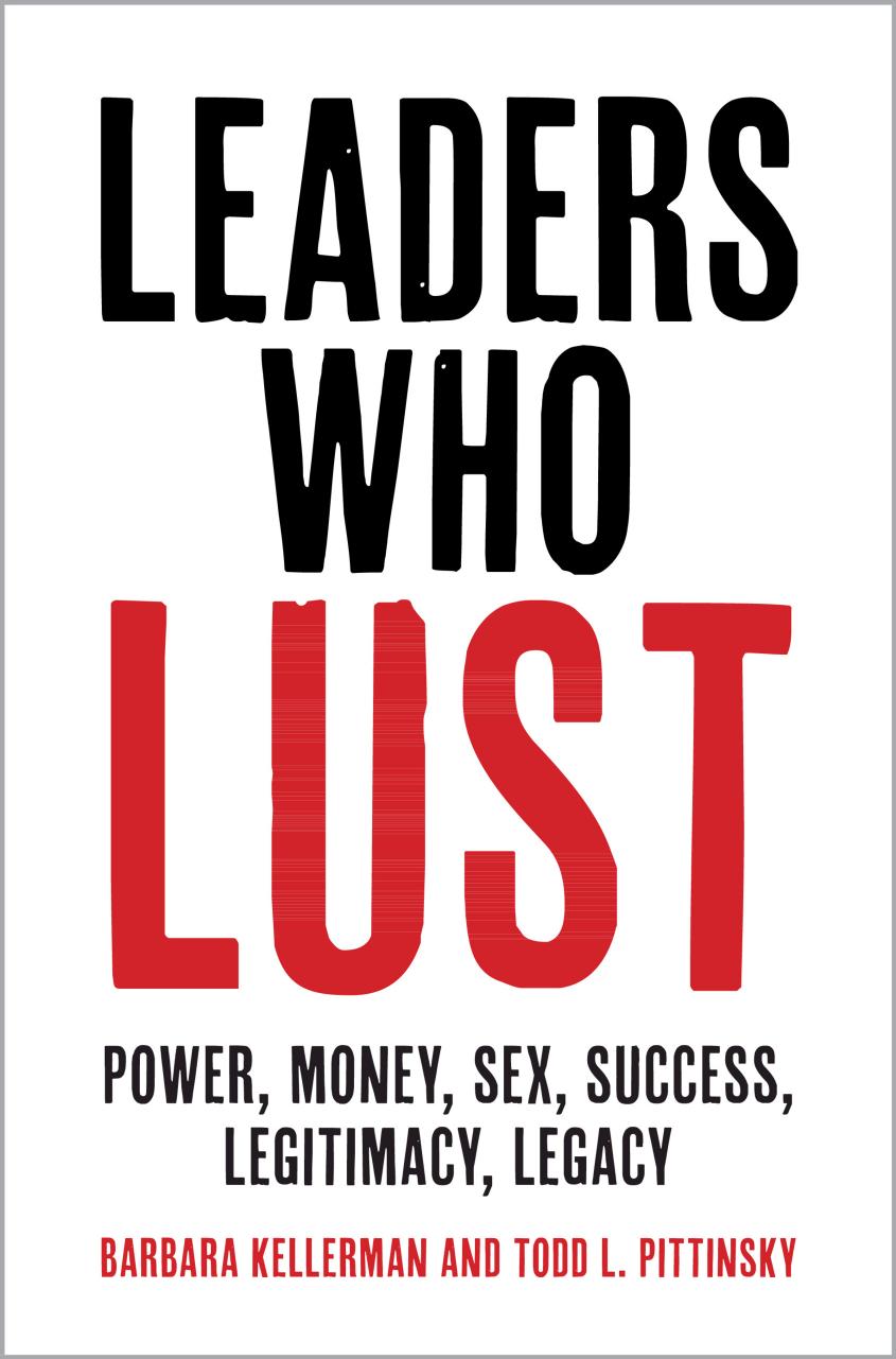 Leaders Who Lust: Power, Money, Sex, Success, Legitimacy, Legacy by Barbara Kellerman Todd L. Pittinsky