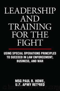 Leadership and Training for the Fight: Using Special Operations Principles to Succeed in Law Enforcement, Business, and War by MSG Paul R. Howe U.S. Army Retired