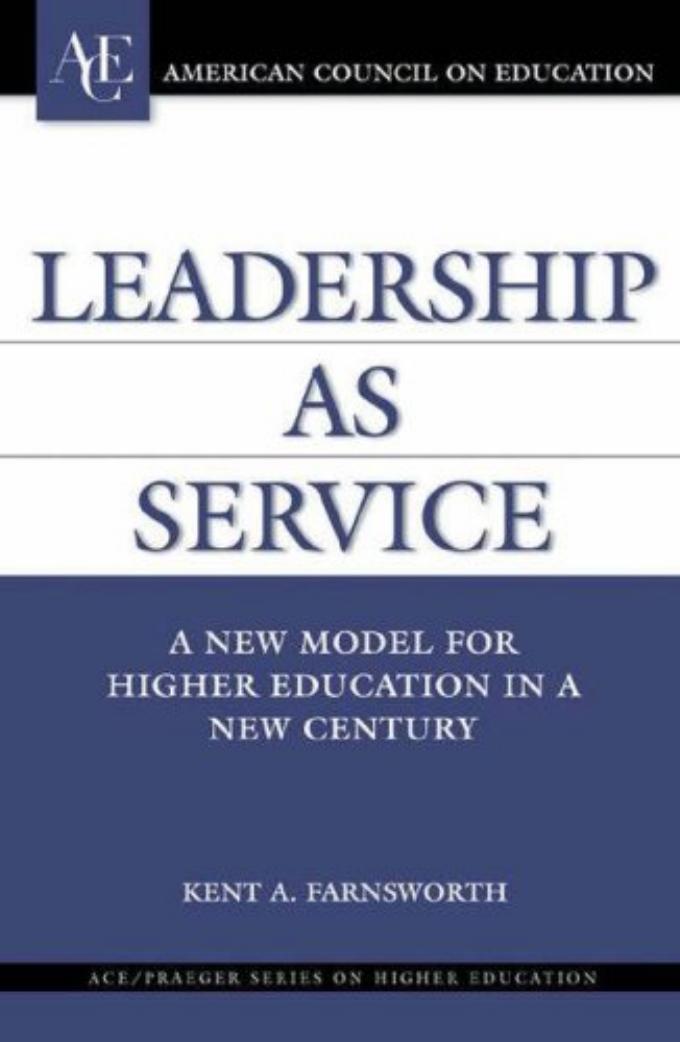 Leadership as Service: A New Model for Higher Education in a New Century by Kent A. Farnsworth