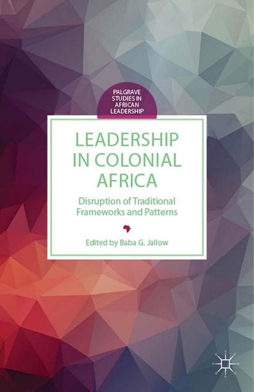 Leadership in Colonial Africa: Disruption of Traditional Frameworks and Patterns by Baba G. Jallow (eds.)