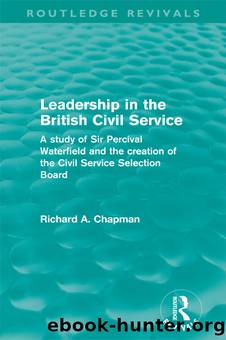Leadership in the British Civil Service (Routledge Revivals): A Study of Sir Percival Waterfield and the Creation of the Civil Service Selection Board by Richard A. Chapman
