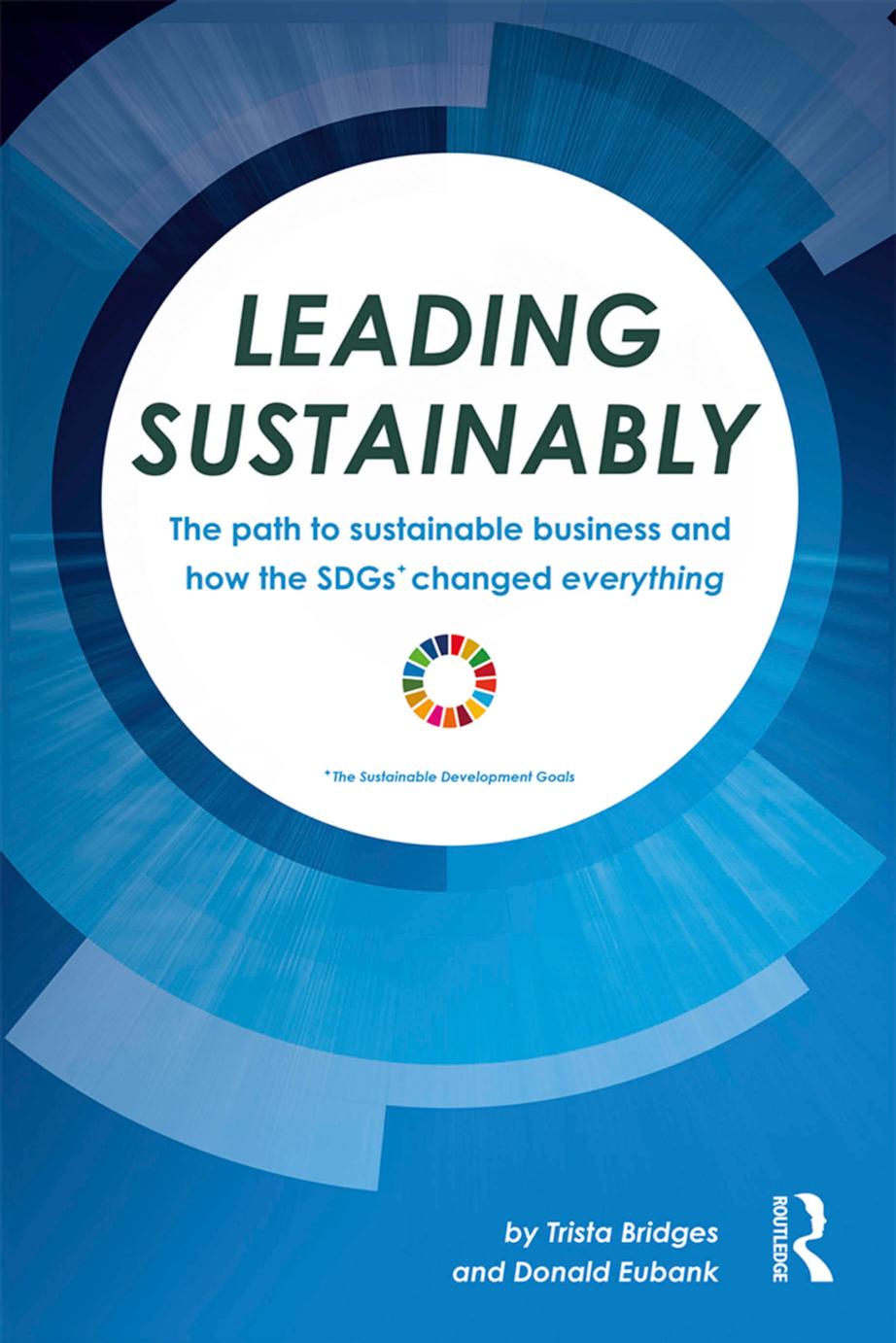 Leading Sustainably: The Path to Sustainable Business and How the SDGs Changed Everything by Trista Bridges; Donald Eubank
