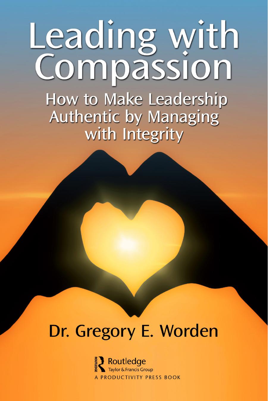 Leading with Compassion How to Make Leadership Authentic by Managing with Integrity by Gregory E. Worden