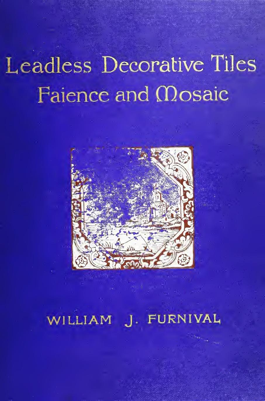 Leadless decorative tiles, faience, and mosaic, comprising notes and excerpts on the history, materials, manufacture & use of ornamental flooring tiles, ceramic mosaic, and decorat by Furnival William James