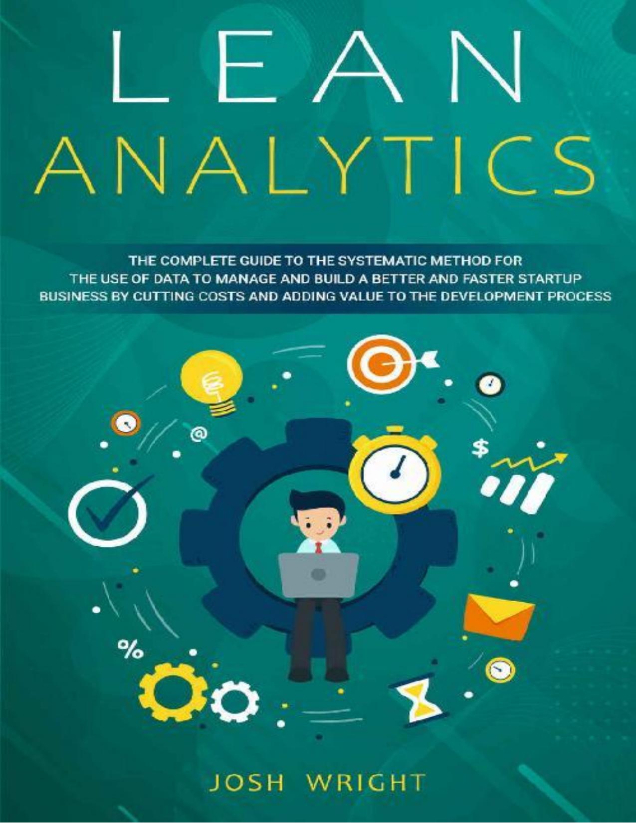 Lean Analytics: The Complete Guide to the Systematic Method for the Use of Data to Manage and Build a Better and Faster Startup Business by Cutting Costs and Adding Value to the Development Process by Josh Wright