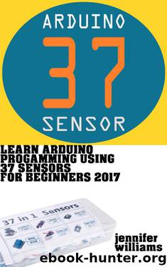 Learn Arduino Programming using 37 sensors for beginners : Practical way to learn Arduino for the year 2017 by Jennifer Williams
