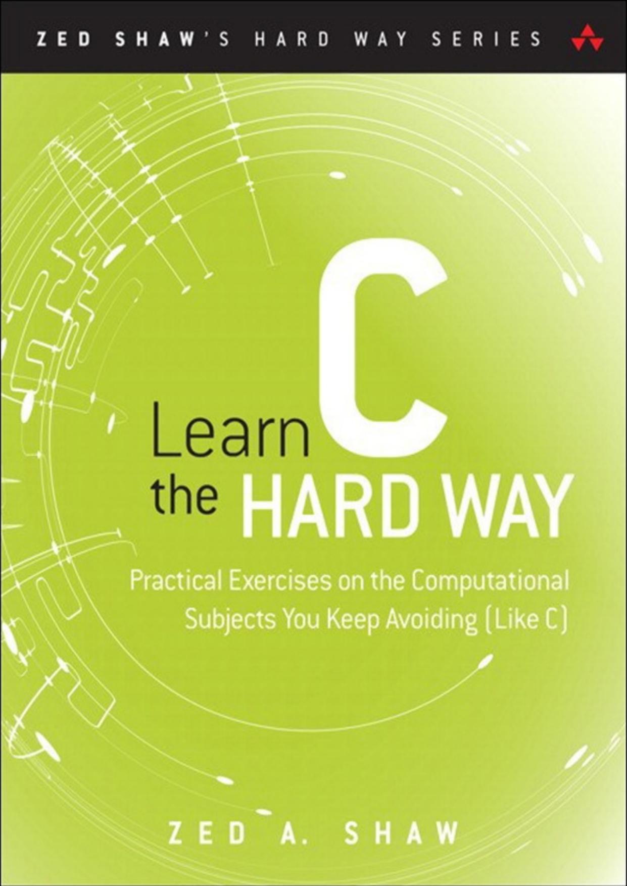 Learn C the Hard Way: Practical Exercises on the Computational Subjects You Keep Avoiding (Like C) (Brianne Kwasnyâs Library) by Zed A. Shaw