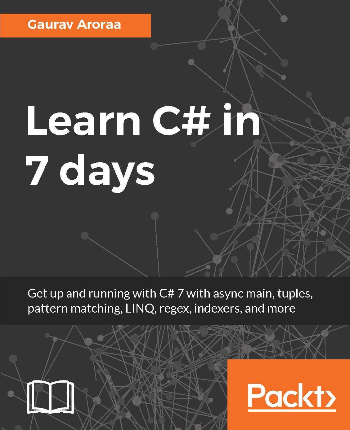 Learn C# in 7 days: get up and running with C# 7 with async main, tuples, pattern matching, LINQ, regex, indexers, and more by Aroraa Gaurav