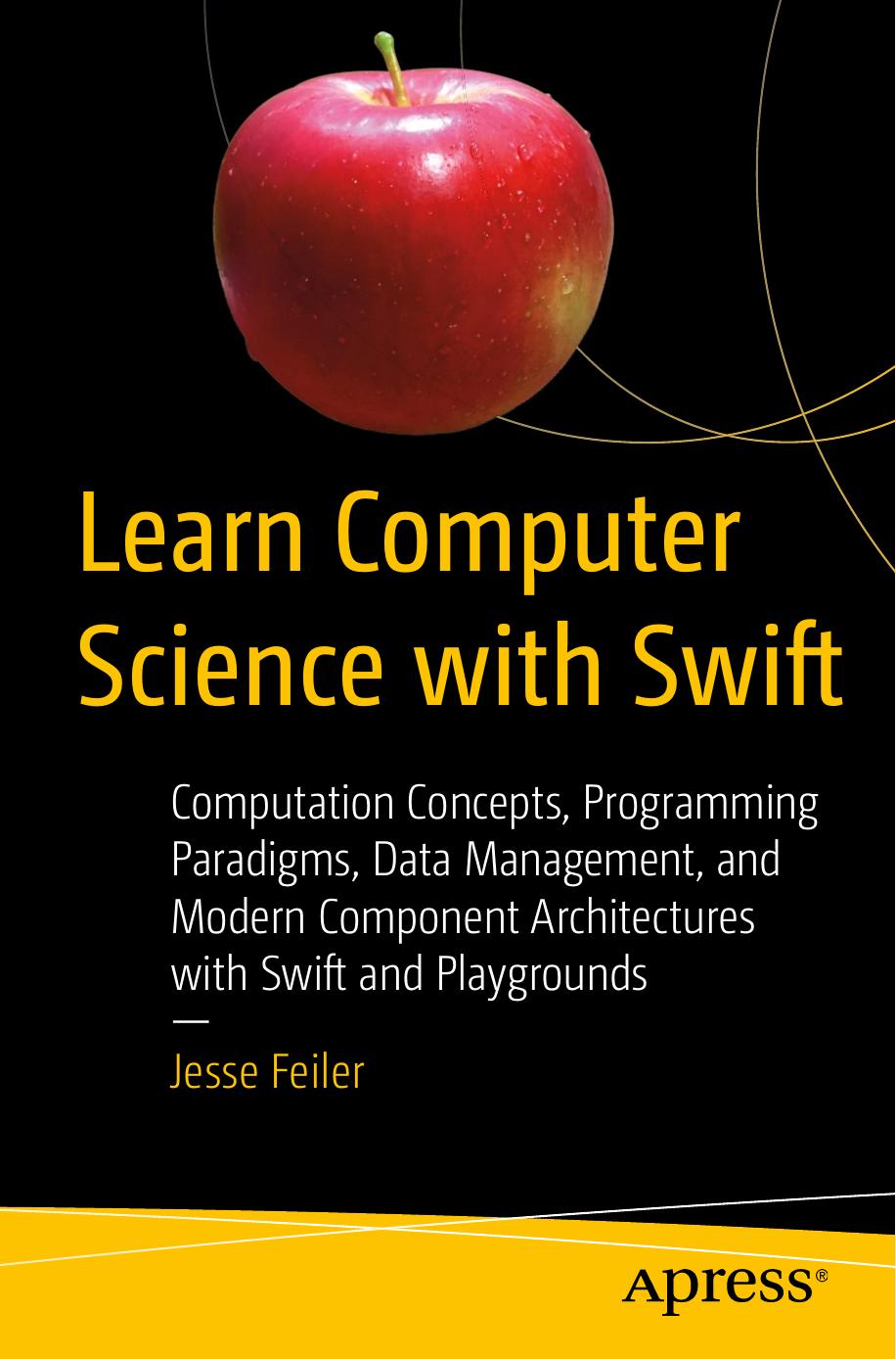 Learn Computer Science with Swift: Computation Concepts, Programming Paradigms, Data Management, and Modern Component Architectures with Swift and Playgrounds by Jesse Feiler (auth.)