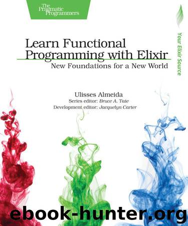 Learn Functional Programming with Elixir: New Foundations for a New World (The Pragmatic Programmers) by Ulisses Almeida