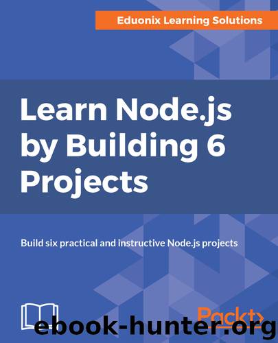 Learn Node.js by Building 6 Projects: Build six practical and instructive Node.js projects by Eduonix Learning Solution Pvt. Ltd