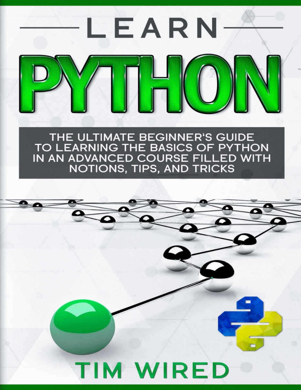 Learn Python: The Ultimate Beginnerâs Guide to Learning the Basics of Python in an advanced Course Filled with Notions, Tips, and Tricks (python for beginners Book 1) by Wired Tim