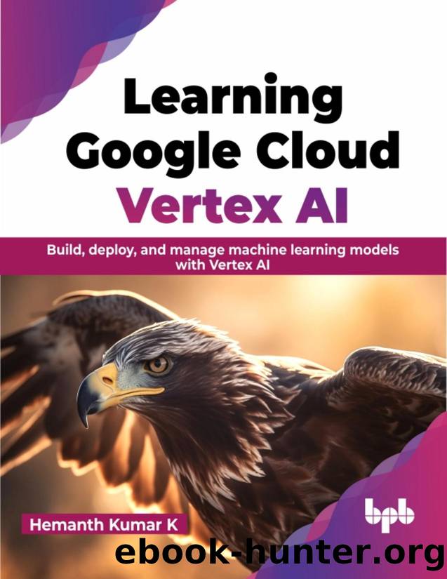 Learning Google Cloud Vertex AI: Build, deploy, and manage machine learning models with Vertex AI by Hemanth Kumar K
