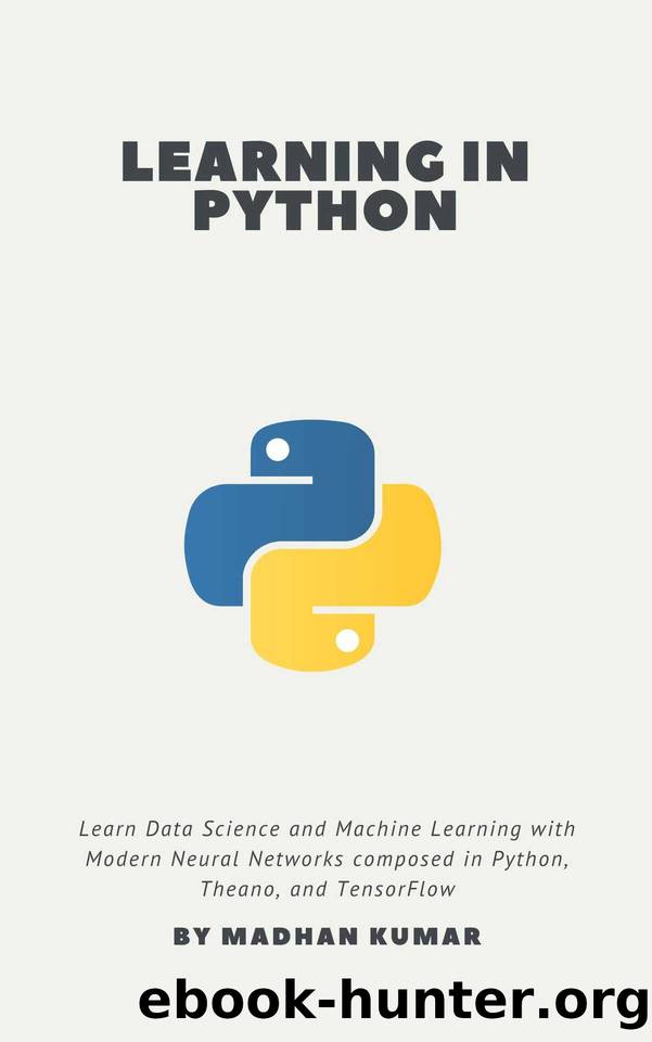 Learning in Python: Learn Data Science and Machine Learning with Modern Neural Networks composed in Python, Theano, and TensorFlow by MADHAN KUMAR