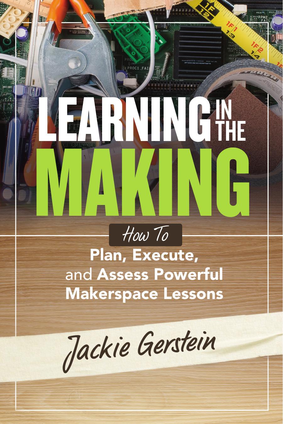 Learning in the Making : How to Plan, Execute, and Assess Powerful Makerspace Lessons by Jackie Gerstein