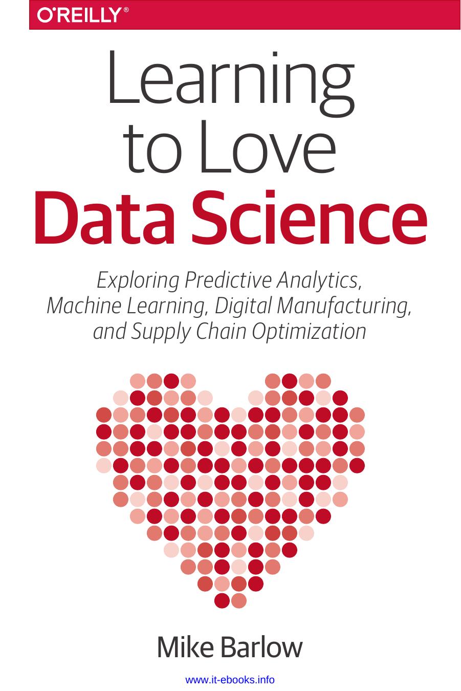 Learning to Love Data Science: Explorations of Emerging Technologies and Platforms for Predictive Analytics, Machine Learning, Digital Manufacturing and Supply Chain Optimization by Mike Barlow