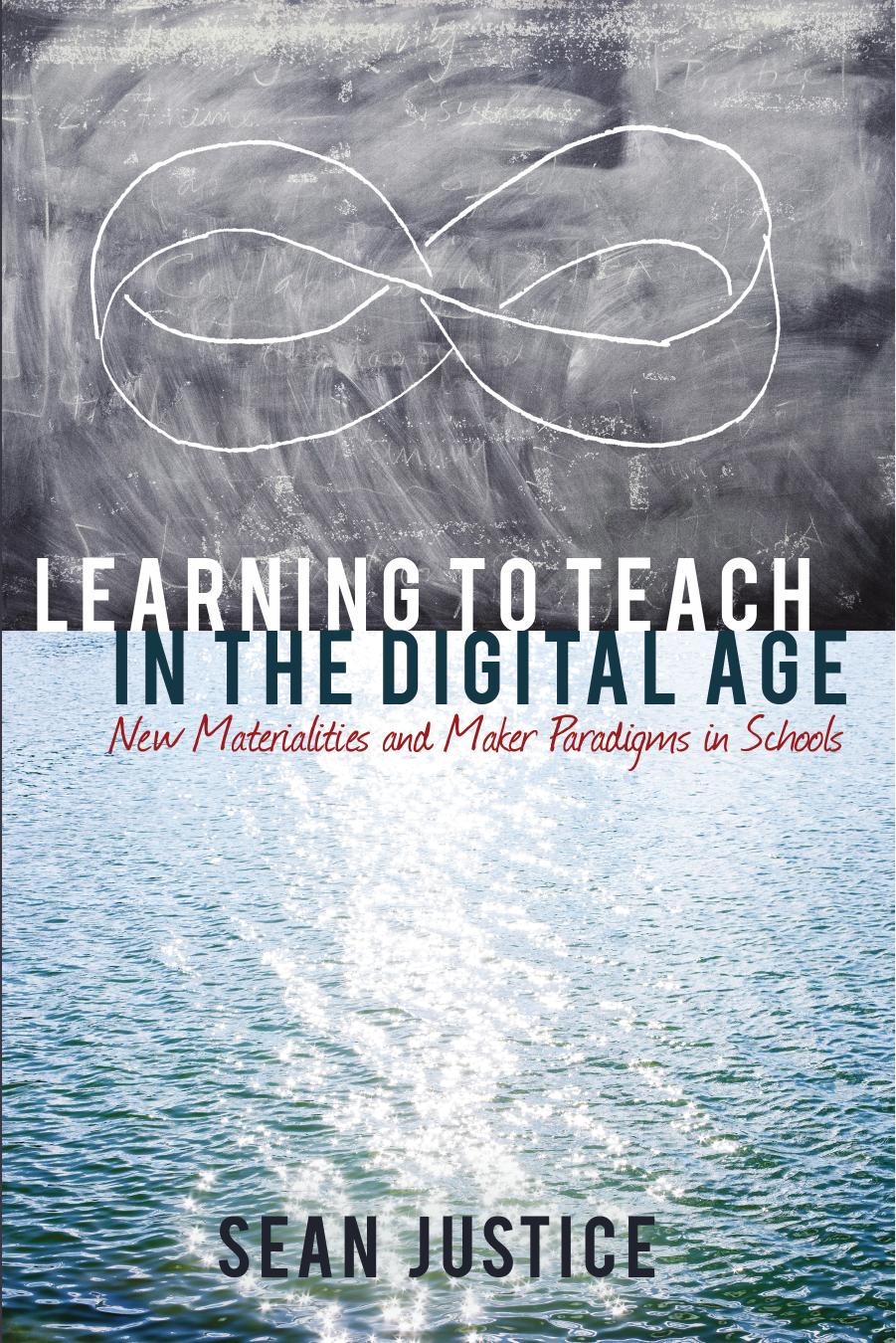 Learning to Teach in the Digital Age: New Materialities and Maker Paradigms in Schools by Justice Sean