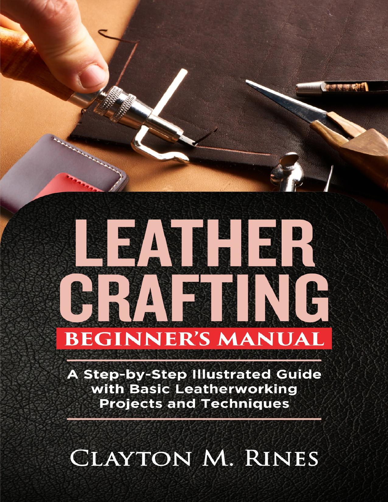 Leather Crafting Beginnerâs Manual: A Step-by-Step Illustrated Guide with Basic Leatherworking Projects and Techniques by Rines Clayton M