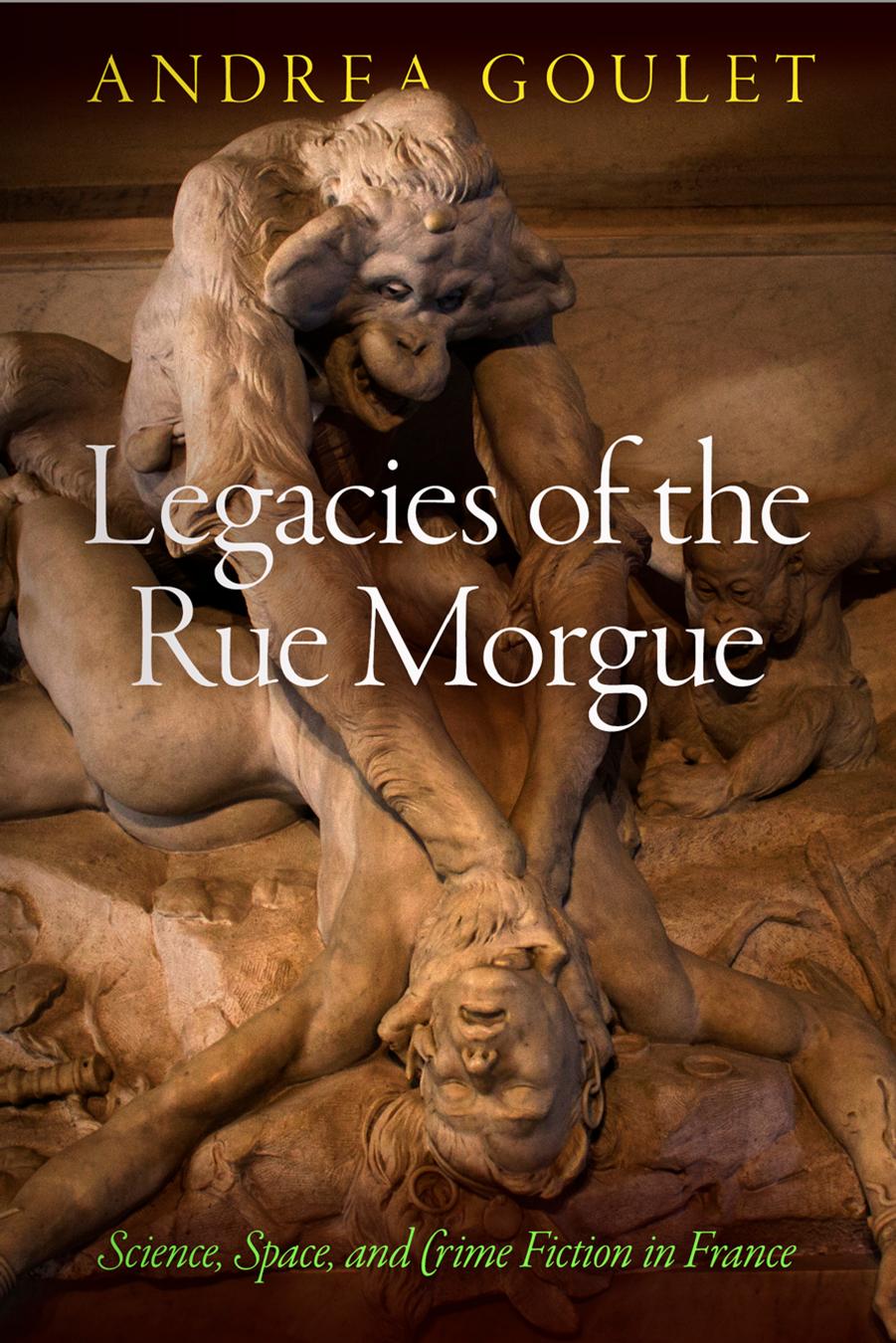 Legacies of the Rue Morgue: Science, Space, and Crime Fiction in France by Andrea Goulet