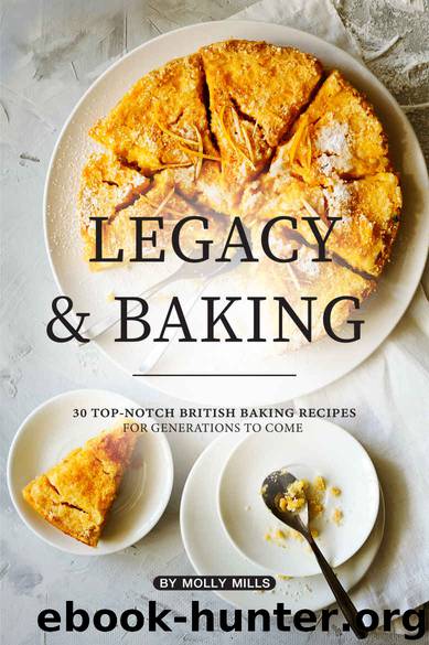Legacy and Baking: 30 Top-notch British Baking Recipes for Generations to Come by Molly Mills