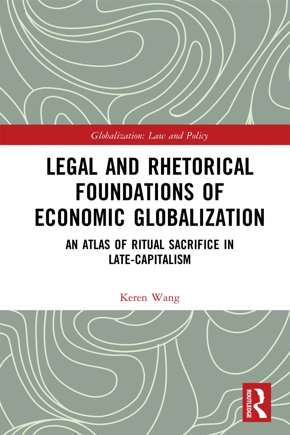 Legal And Rhetorical Foundations Of Economic Globalization: An Atlas Of Ritual Sacrifice In Late-Capitalism by Keren Wang
