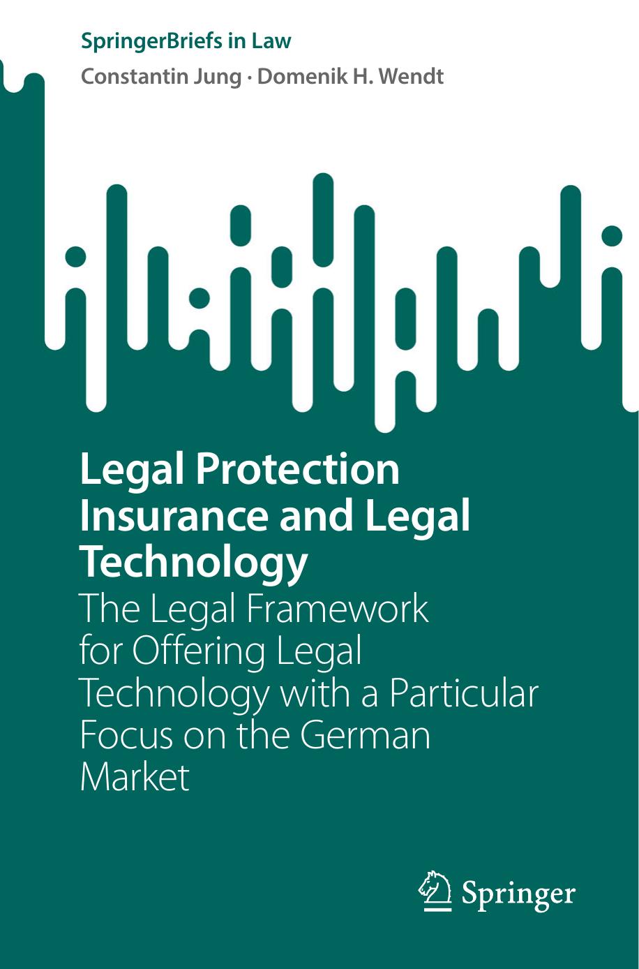Legal Protection Insurance and Legal Technology: The Legal Framework for Offering Legal Technology with a Particular Focus on the German Market by Constantin Jung Domenik H. Wendt