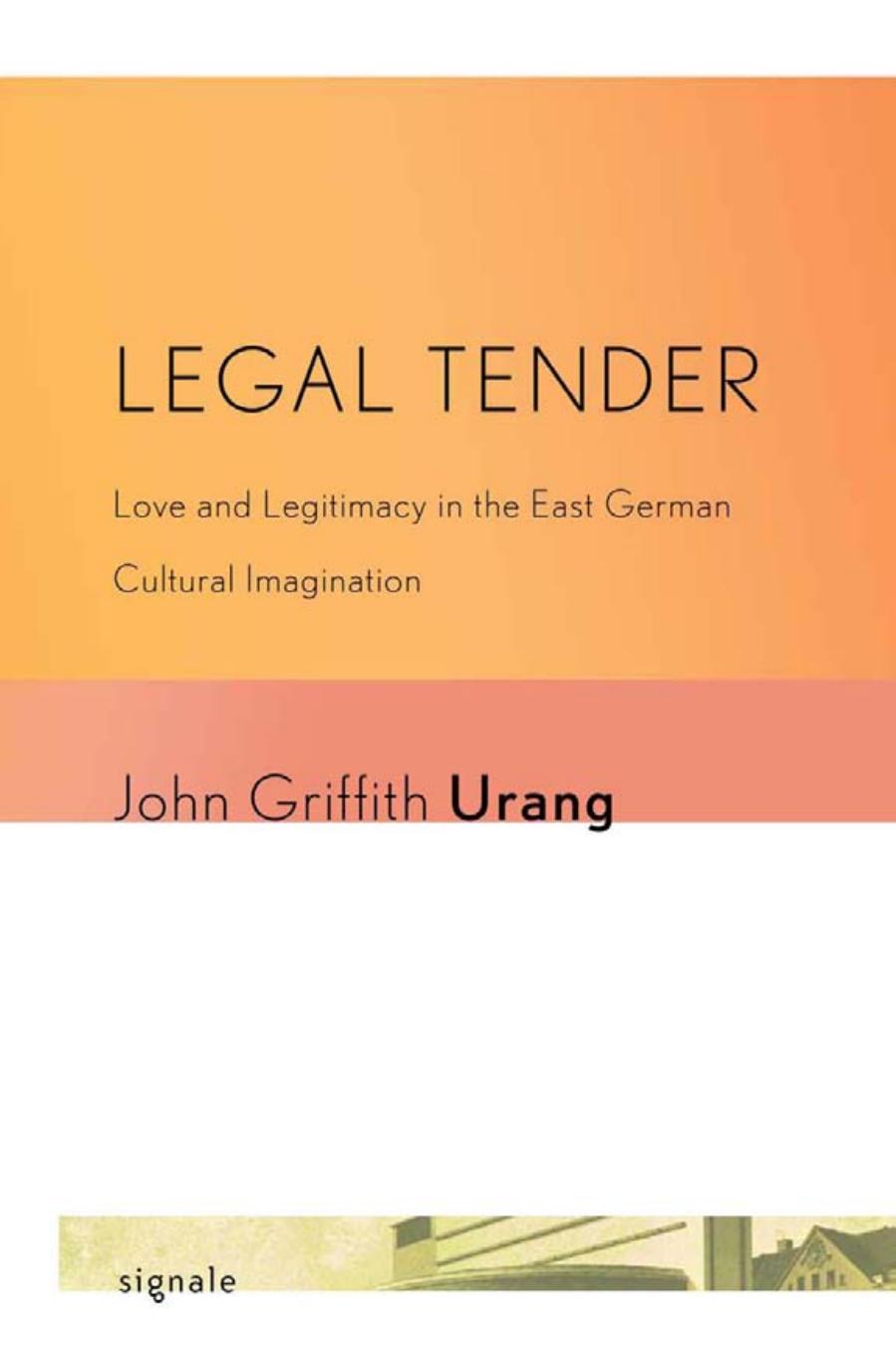 Legal Tender: Love and Legitimacy in the East German Cultural Imagination by by John Griffith Urang