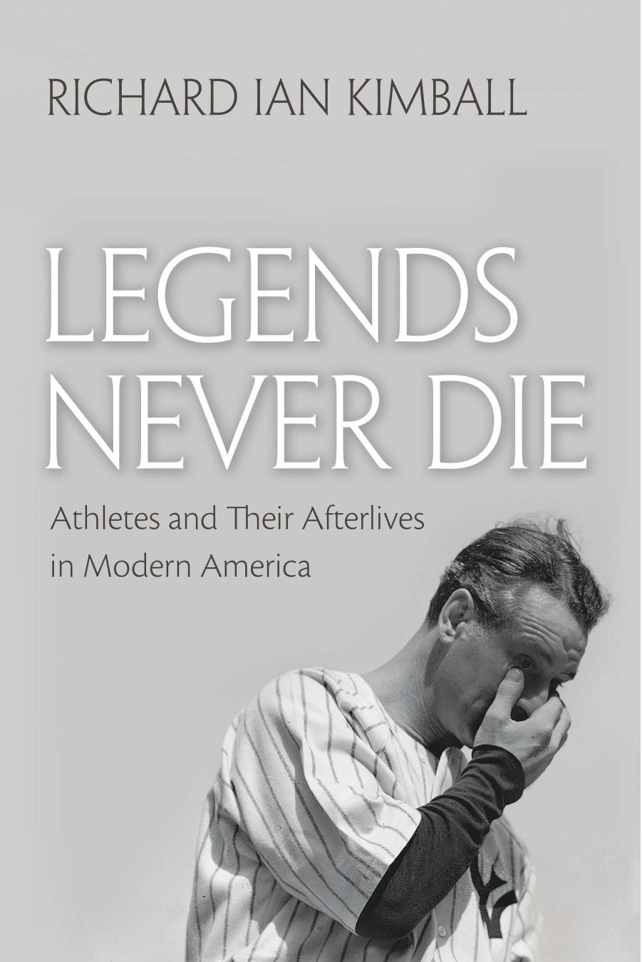 Legends Never Die: Athletes and Their Afterlives in Modern America by Unknow