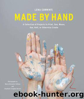 Lena Corwin's Made by Hand: A Collection of Projects to Print, Sew, Weave, Dye, Knit, or Otherwise Create by Lena Corwin