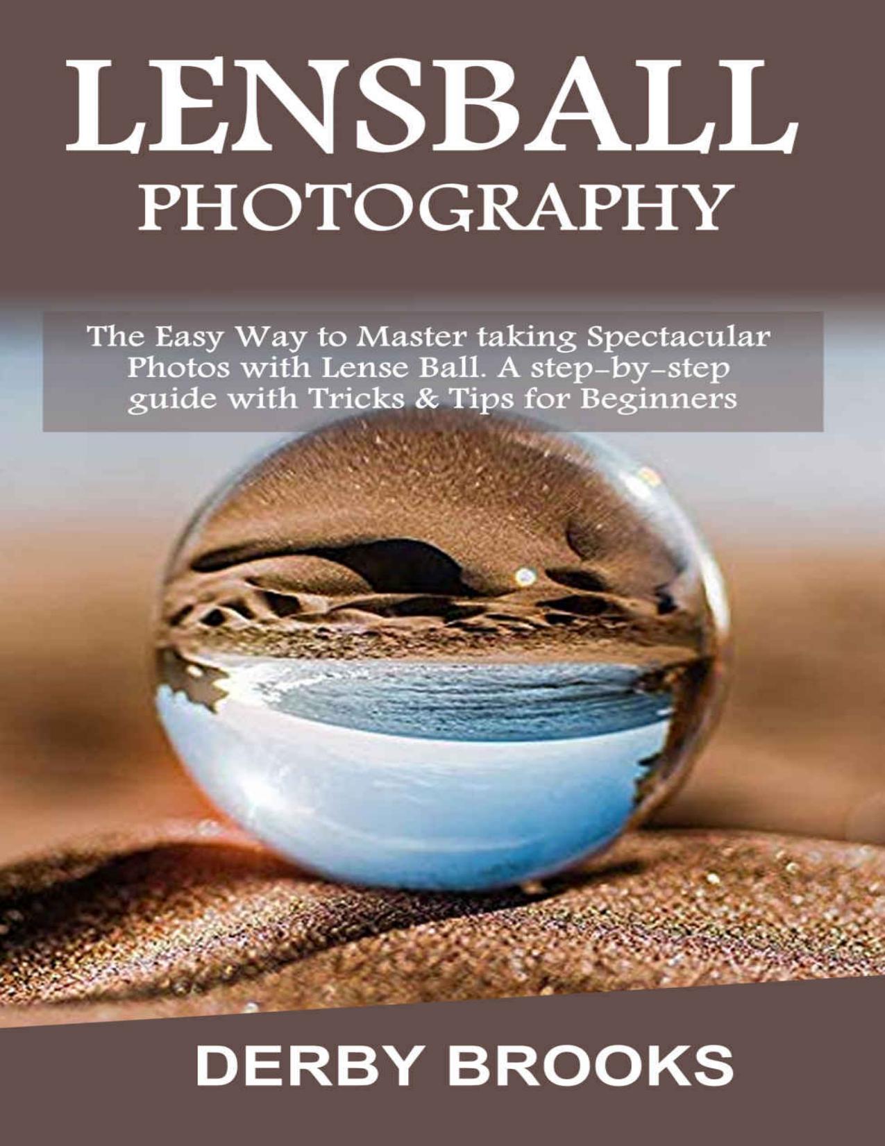 Lens Ball Photography: The Easy Way to Master taking Spectacular Photos with Lens Ball. A step-by-step guide with Tricks & Tips for Beginners by Derby Brooks