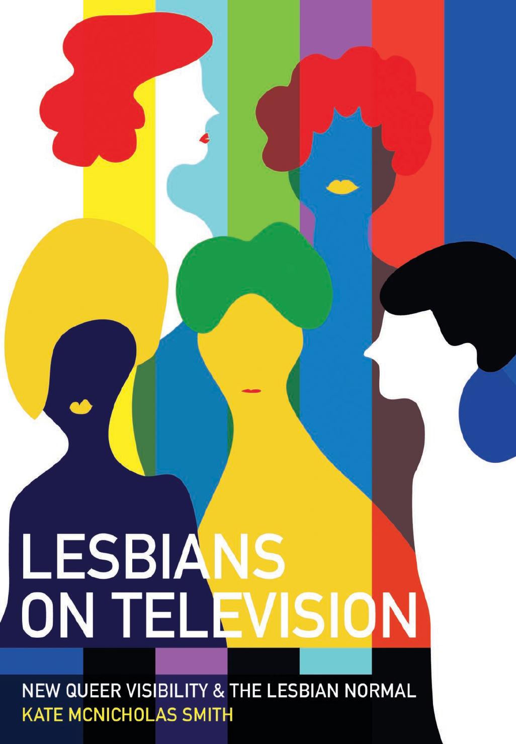 Lesbians on Television: New Queer Visibility & The Lesbian Normal by ﻿﻿Kate﻿ ﻿McNicholas Smith﻿﻿