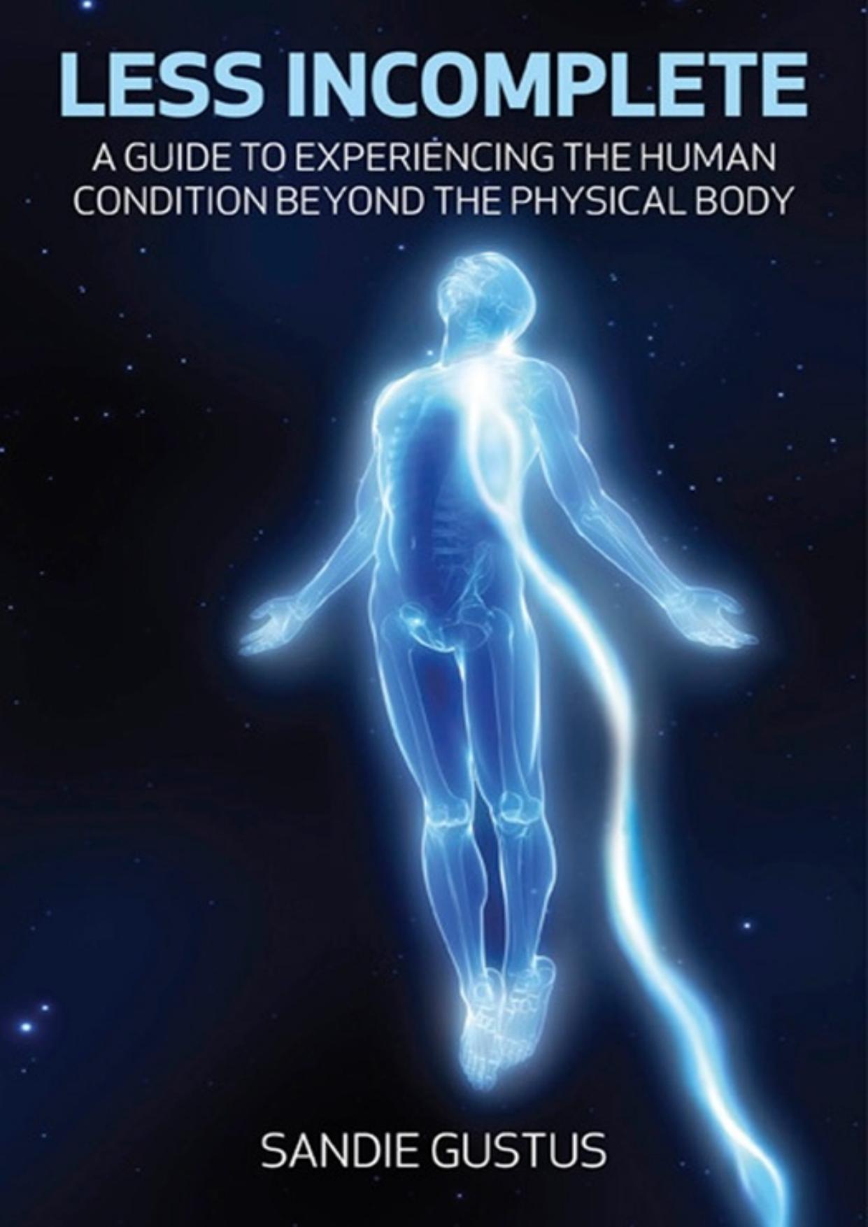 Less Incomplete: A Guide to Experiencing the Human Condition Beyond the Physical Body by Sandie Gustus