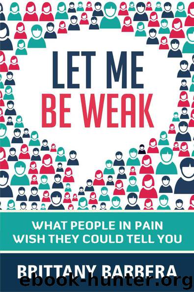 Let Me Be Weak: What People in Pain Wish They Could Tell You by Barbera Brittany