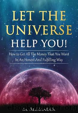 Let The Universe Help You!: How to Get All The Money That You Want In An Honest And Fulfilling Way (Law of Attraction, Mindfulness & Motivation) (The law of attraction Book 1) by M Alexander