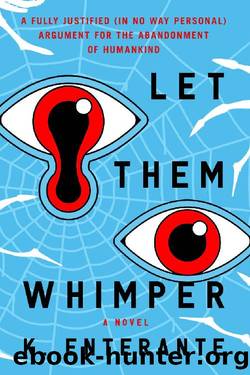 Let Them Whimper: A Fully Justified (In No Way Personal) Argument for the Abandonment of Humankind: A Novel by K. Enterante