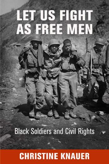 Let Us Fight as Free Men: Black Soldiers and Civil Rights by Christine Knauer