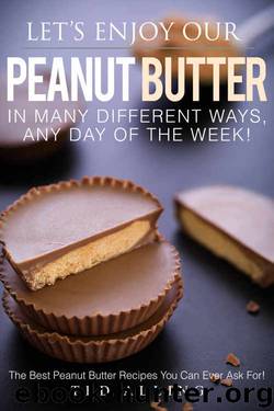 Let's Enjoy Our Peanut Butter in Many Different Ways, Any Day of the Week!: The Best Peanut Butter Recipes You Can Ever Ask For! by Ted Alling