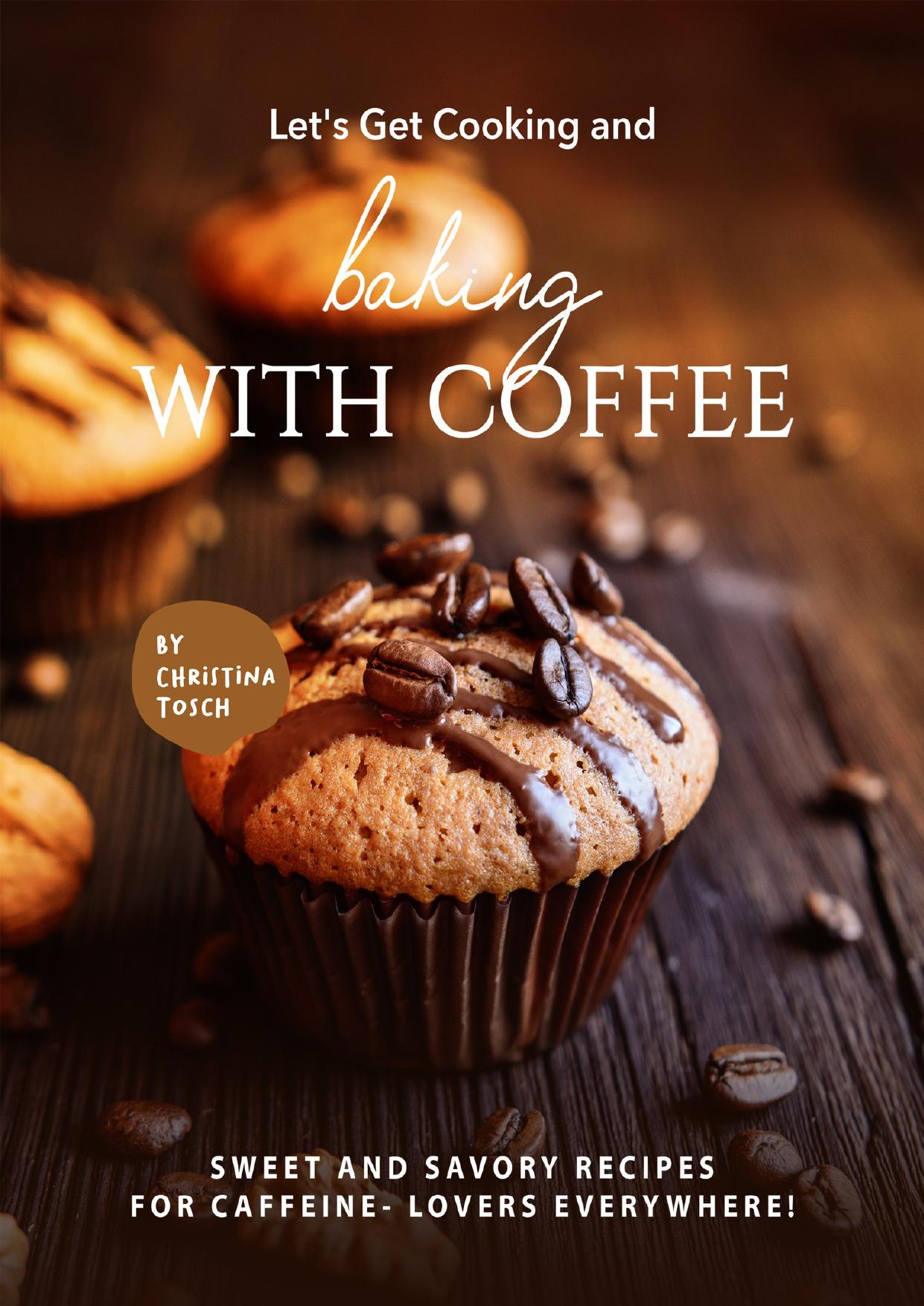 Let's Get Cooking and Baking with Coffee: Sweet and Savory Recipes for Caffeine- Lovers Everywhere! by Tosch Christina