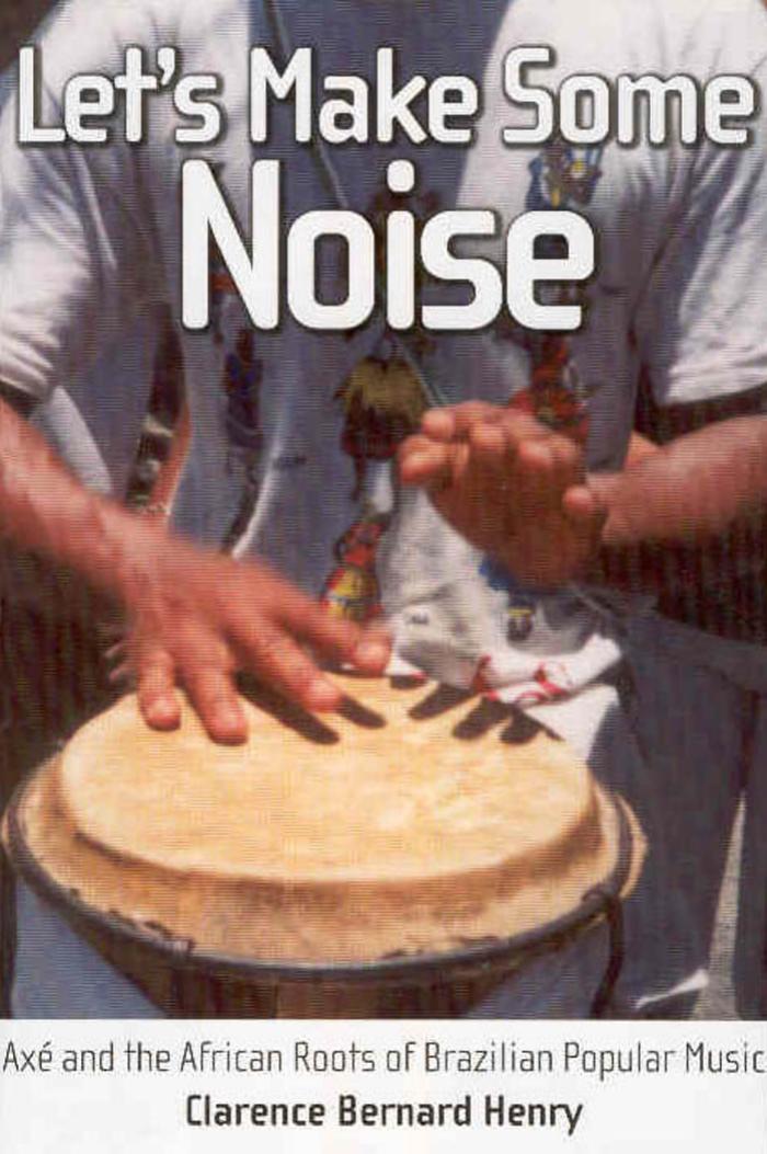 Let's Make Some Noise: Axe and the African Roots of Brazilian Popular Music by Clarence Bernard Henry