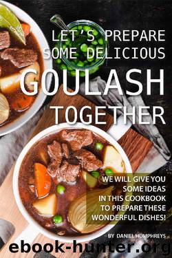 Let's Prepare Some Delicious Goulash Together: We Will Give You Some Ideas in This Cookbook to Prepare These Wonderful Dishes! by Daniel Humphreys