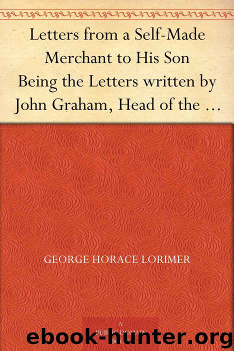 Letters from a Self-Made Merchant to His Son Being the Letters written by John Graham, Head of the House of Graham & Company, Pork-Packers in Chicago, ... known to his intimates as "Piggy. by George Horace Lorimer