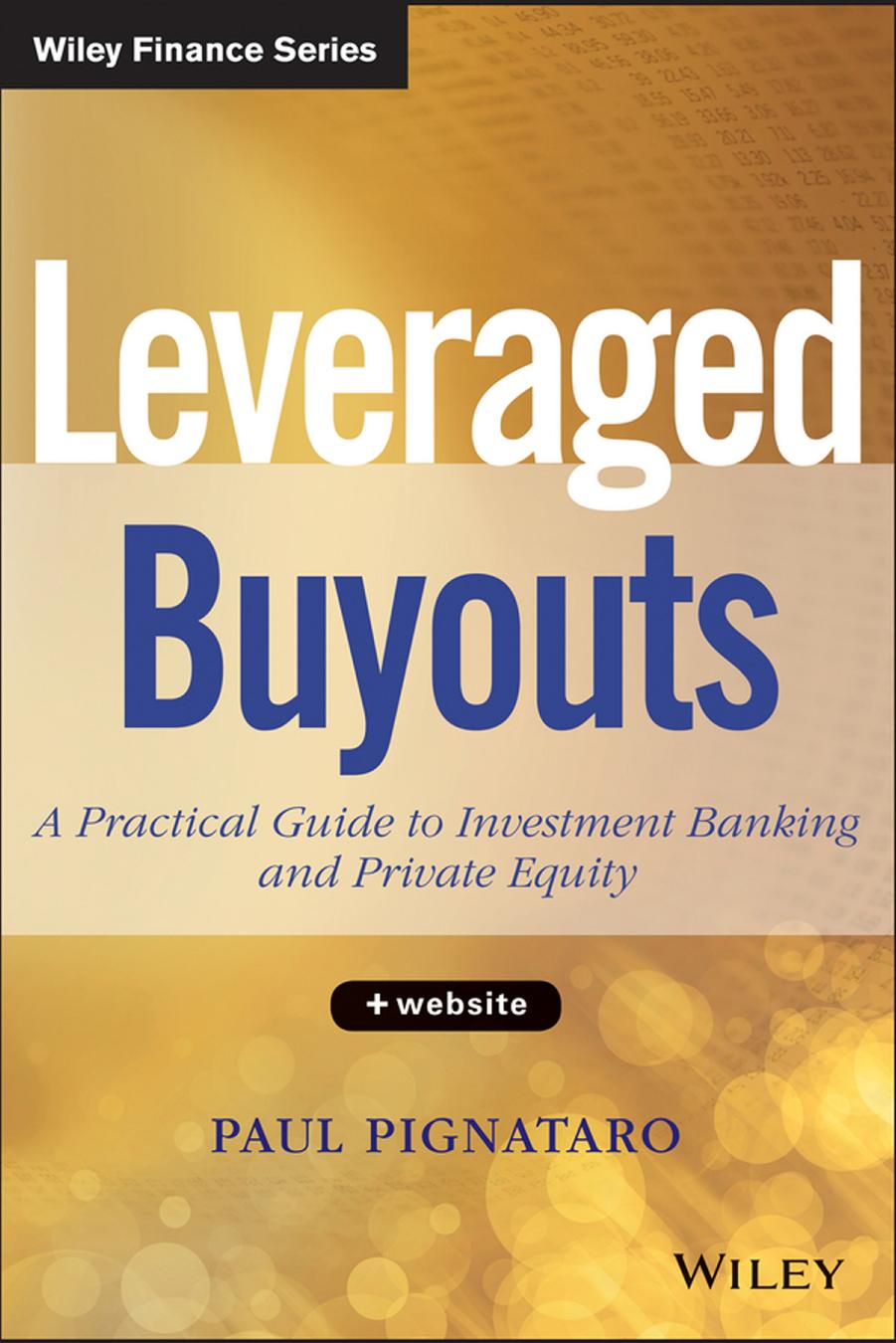 Leveraged Buyouts, + Website: A Practical Guide to Investment Banking and Private Equity by Paul Pignataro