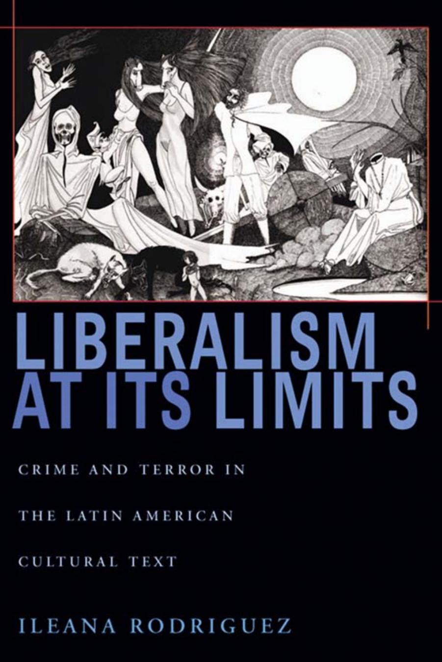 Liberalism at Its Limits : Crime and Terror in the Latin American Cultural Text by Ileana Rodriguez