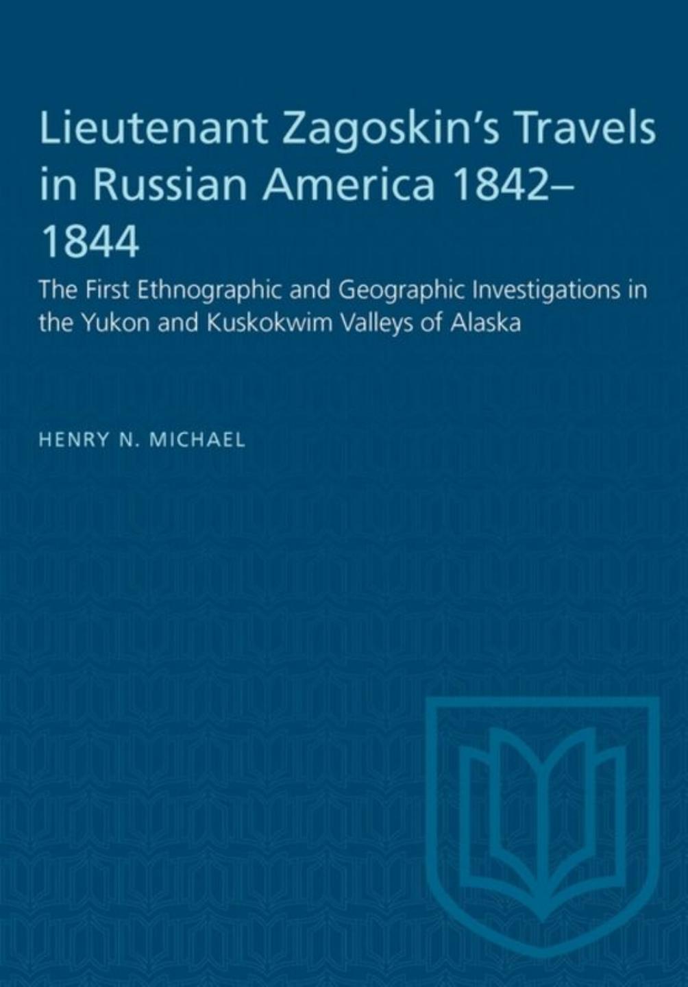 Lieutenant Zagoskin's Travels in Russian America 1842â1844: The First Ethnographic and Geographic Investigations in the Yukon and Kuskokwim Valleys of Alaska by Henry N. Michael