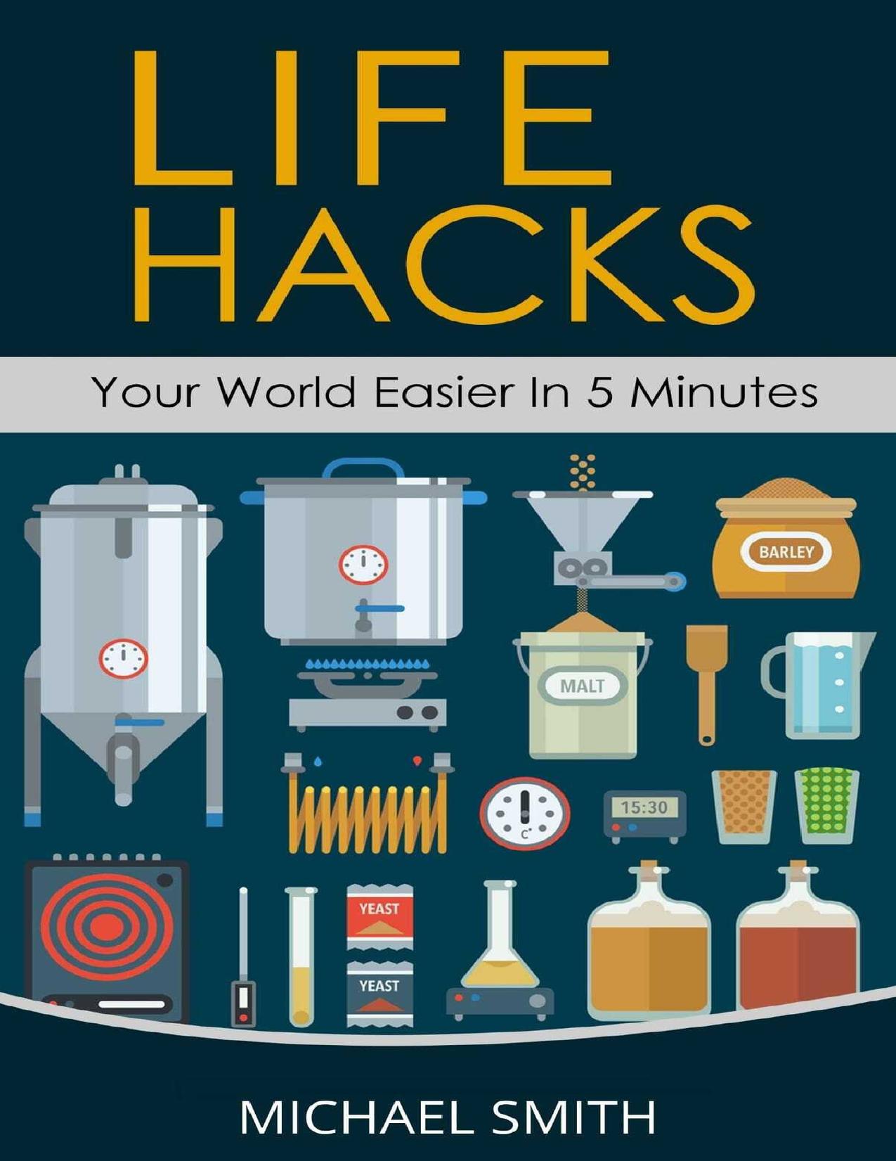 Life Hacks - Your World Easier in 5 Minutes: Amazing Guide to Home Tips and Crafts by Smith Michael