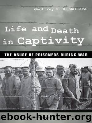 Life and Death in Captivity: The Abuse of Prisoners during War by Geoffrey P. R. Wallace