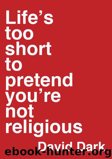 Life's Too Short to Pretend You're Not Religious by David Dark