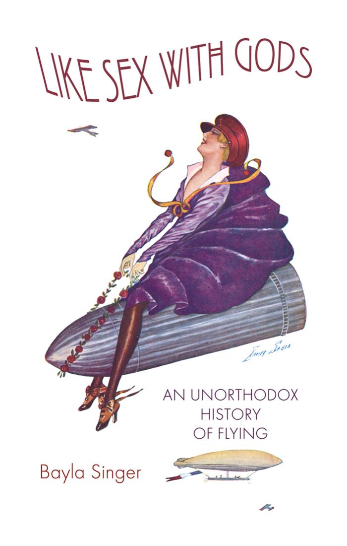 Like Sex With Gods: An Unorthodox History of Flying (Centennial of Flight Series, 3) by Bayla Singer